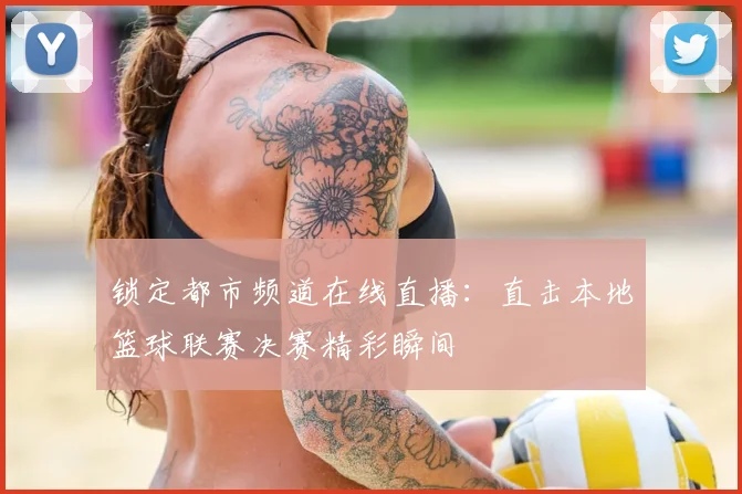 锁定都市频道在线直播：直击本地篮球联赛决赛精彩瞬间