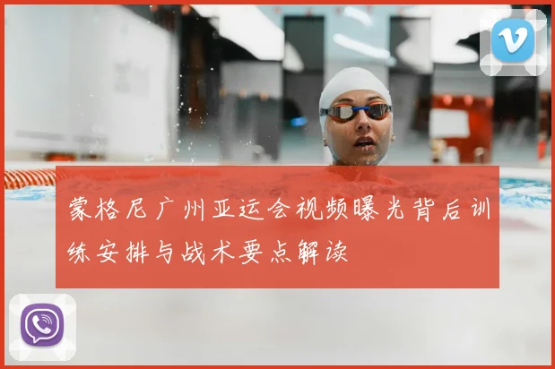 蒙格尼广州亚运会视频曝光背后训练安排与战术要点解读