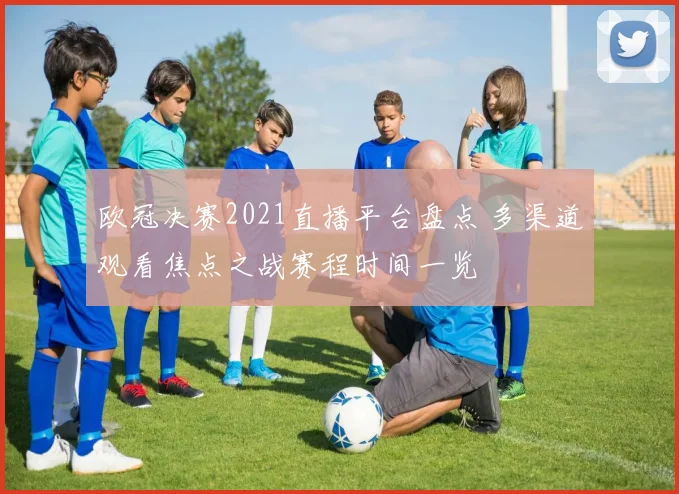 欧冠决赛2021直播平台盘点 多渠道观看焦点之战赛程时间一览