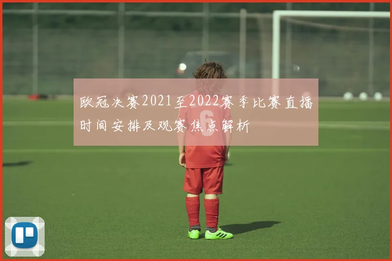 欧冠决赛2021至2022赛季比赛直播时间安排及观赛焦点解析