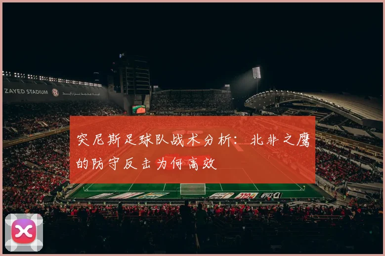 突尼斯足球队战术分析：北非之鹰的防守反击为何高效