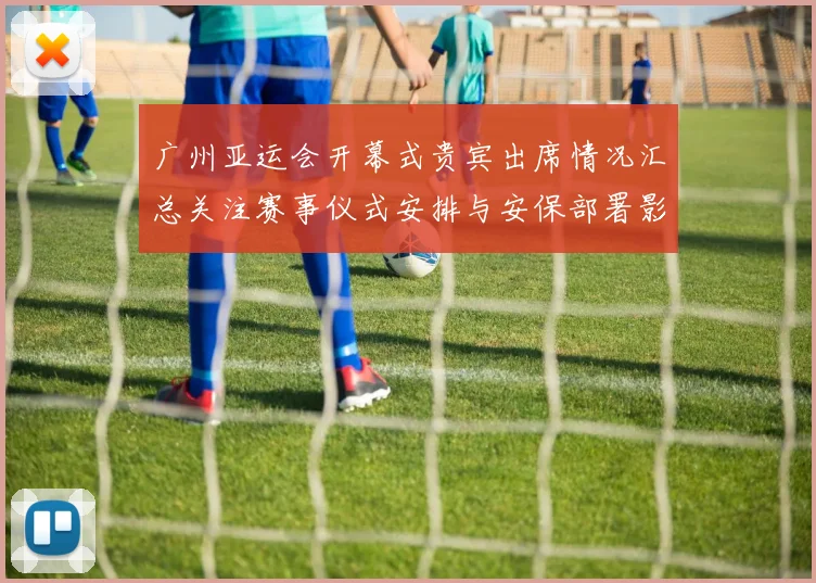 广州亚运会开幕式贵宾出席情况汇总关注赛事仪式安排与安保部署影响