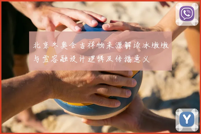 北京冬奥会吉祥物来源解读冰墩墩与雪容融设计逻辑及传播意义