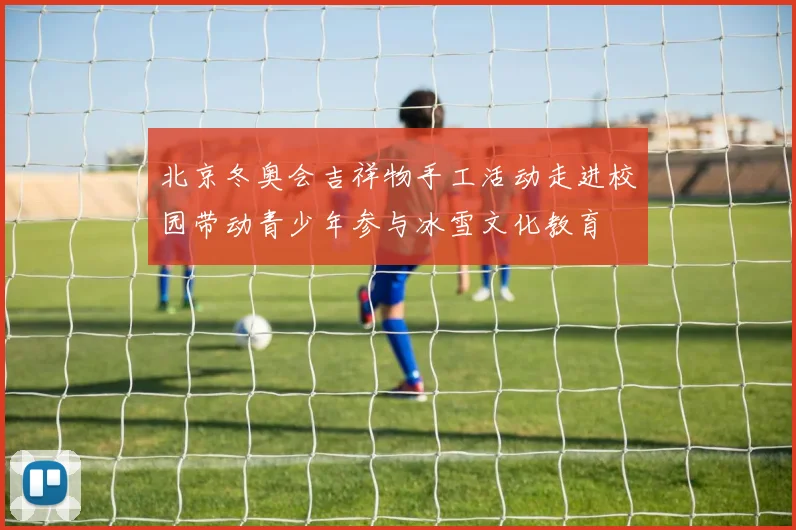 北京冬奥会吉祥物手工活动走进校园带动青少年参与冰雪文化教育