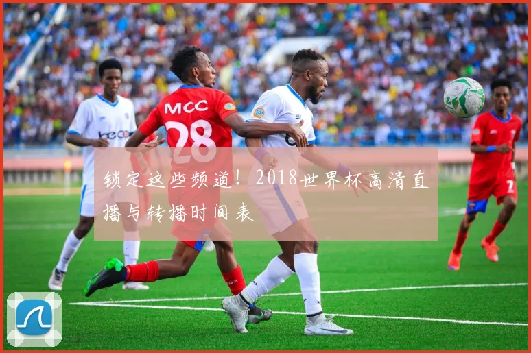 锁定这些频道！2018世界杯高清直播与转播时间表