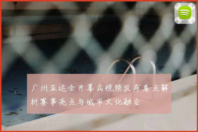 广州亚运会开幕式视频发布看点解析赛事亮点与城市文化融合