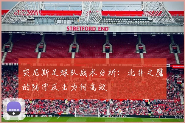 突尼斯足球队战术分析：北非之鹰的防守反击为何高效